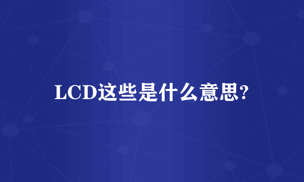 LCD这些是什么意思?