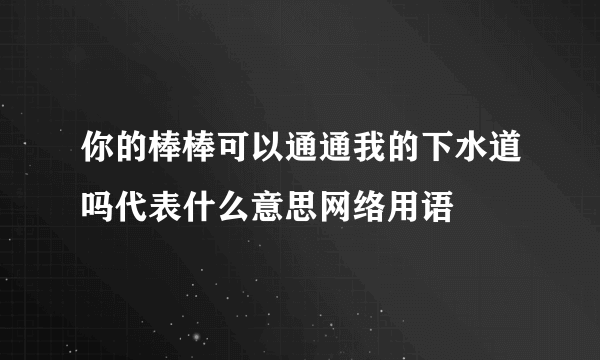 你的棒棒可以通通我的下水道吗代表什么意思网络用语