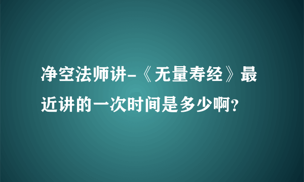 净空法师讲-《无量寿经》最近讲的一次时间是多少啊？