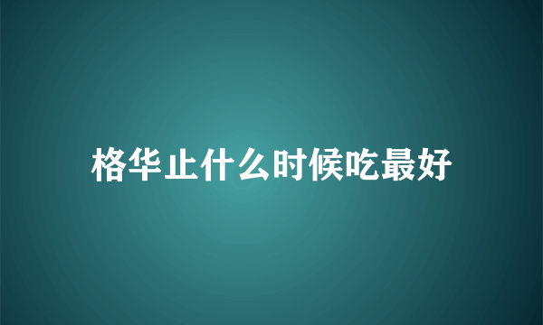 格华止什么时候吃最好