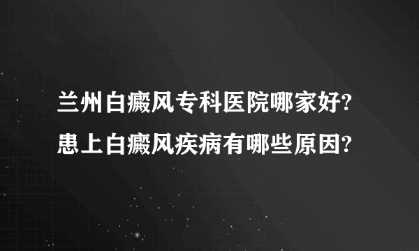 兰州白癜风专科医院哪家好?患上白癜风疾病有哪些原因?