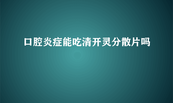 口腔炎症能吃清开灵分散片吗