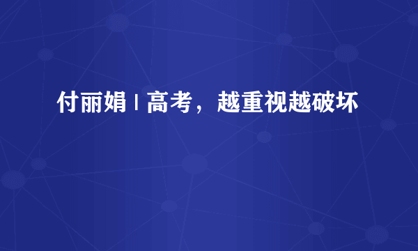 付丽娟 | 高考，越重视越破坏