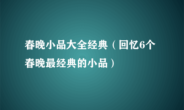 春晚小品大全经典（回忆6个春晚最经典的小品）