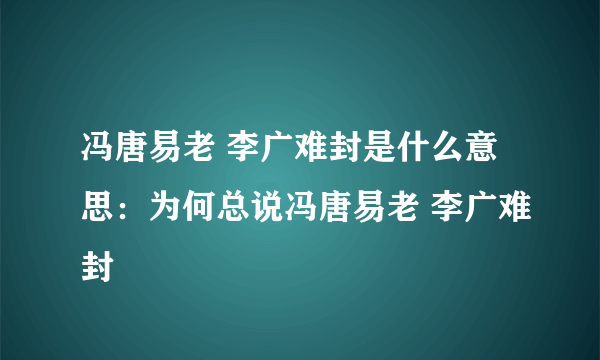 冯唐易老 李广难封是什么意思：为何总说冯唐易老 李广难封