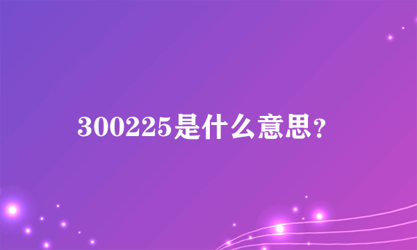 300225是什么意思？