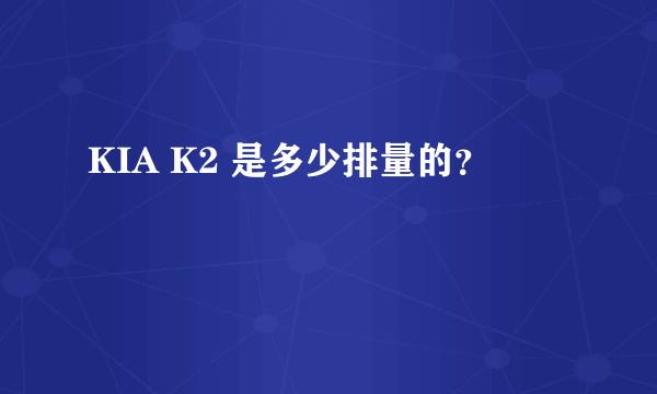 KIA K2 是多少排量的？