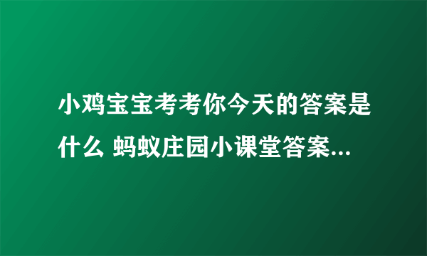 小鸡宝宝考考你今天的答案是什么 蚂蚁庄园小课堂答案汇总2024