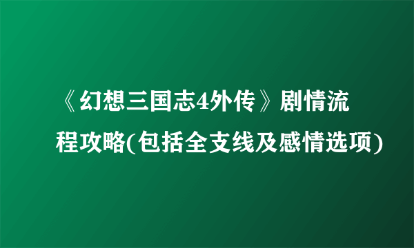 《幻想三国志4外传》剧情流程攻略(包括全支线及感情选项)