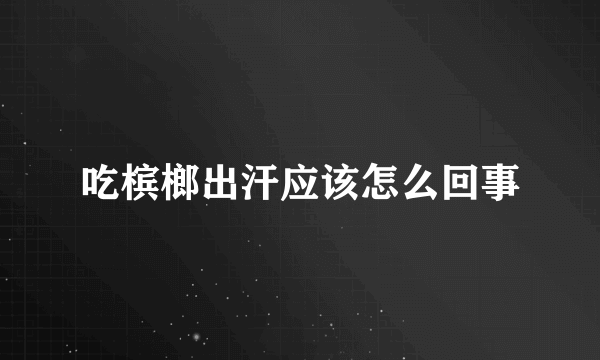 吃槟榔出汗应该怎么回事