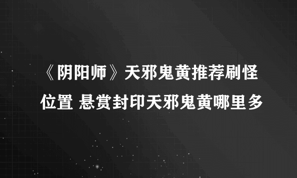 《阴阳师》天邪鬼黄推荐刷怪位置 悬赏封印天邪鬼黄哪里多