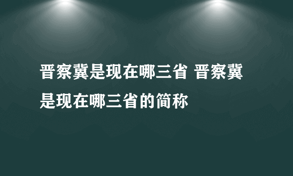 晋察冀是现在哪三省 晋察冀是现在哪三省的简称