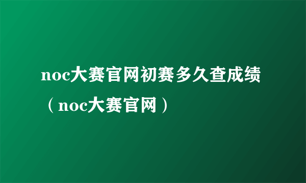 noc大赛官网初赛多久查成绩（noc大赛官网）