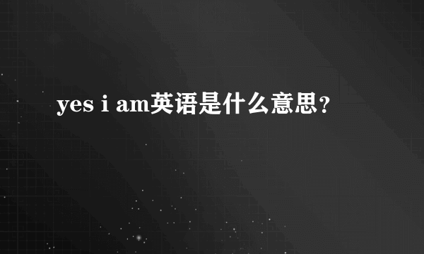 yes i am英语是什么意思？