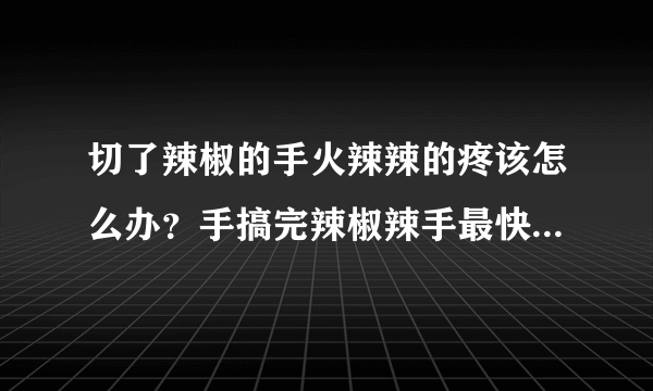 切了辣椒的手火辣辣的疼该怎么办？手搞完辣椒辣手最快解决办法