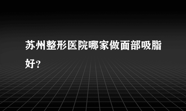 苏州整形医院哪家做面部吸脂好？