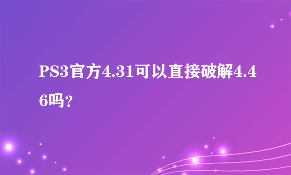 PS3官方4.31可以直接破解4.46吗？