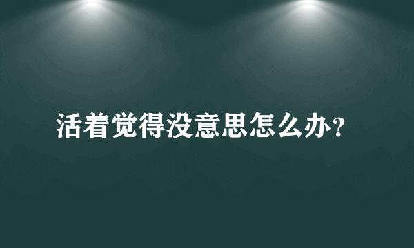 活着觉得没意思怎么办？