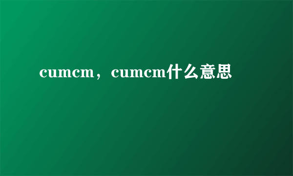 cumcm，cumcm什么意思