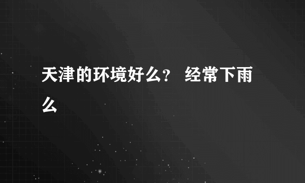 天津的环境好么？ 经常下雨么