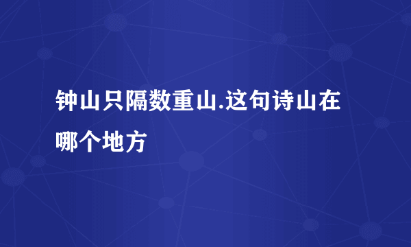 钟山只隔数重山.这句诗山在哪个地方