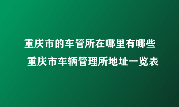 重庆市的车管所在哪里有哪些 重庆市车辆管理所地址一览表