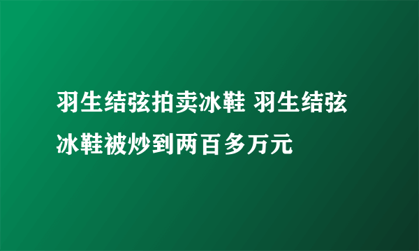 羽生结弦拍卖冰鞋 羽生结弦冰鞋被炒到两百多万元