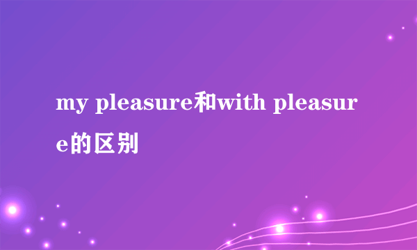 my pleasure和with pleasure的区别