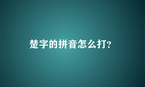 楚字的拼音怎么打？