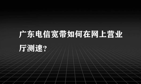 广东电信宽带如何在网上营业厅测速？