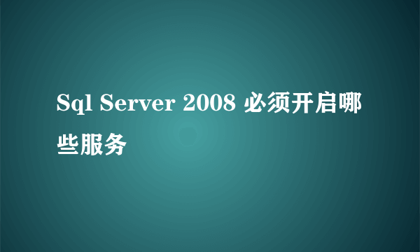 Sql Server 2008 必须开启哪些服务