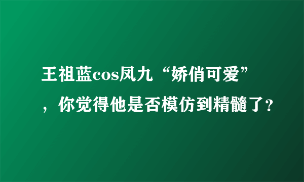 王祖蓝cos凤九“娇俏可爱”，你觉得他是否模仿到精髓了？