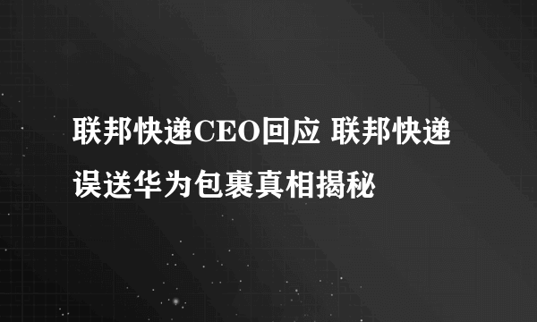 联邦快递CEO回应 联邦快递误送华为包裹真相揭秘