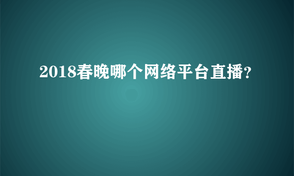 2018春晚哪个网络平台直播？