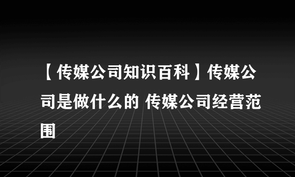 【传媒公司知识百科】传媒公司是做什么的 传媒公司经营范围