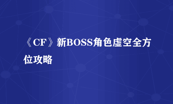 《CF》新BOSS角色虚空全方位攻略