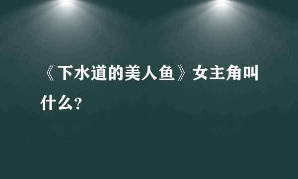 《下水道的美人鱼》女主角叫什么？