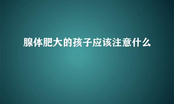 腺体肥大的孩子应该注意什么