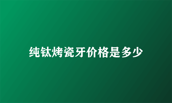 纯钛烤瓷牙价格是多少