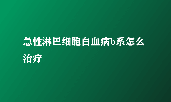 急性淋巴细胞白血病b系怎么治疗