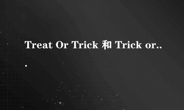 Treat Or Trick 和 Trick or Treat 的区别