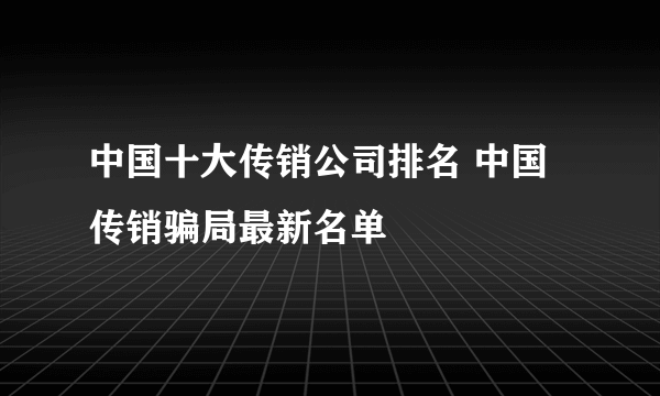 中国十大传销公司排名 中国传销骗局最新名单