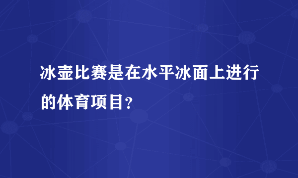 冰壶比赛是在水平冰面上进行的体育项目？