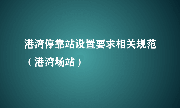 港湾停靠站设置要求相关规范（港湾场站）