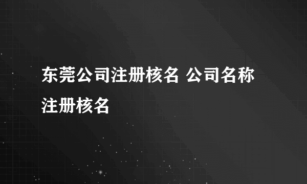 东莞公司注册核名 公司名称注册核名