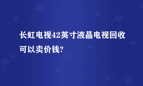 长虹电视42英寸液晶电视回收可以卖价钱?