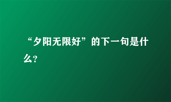 “夕阳无限好”的下一句是什么？