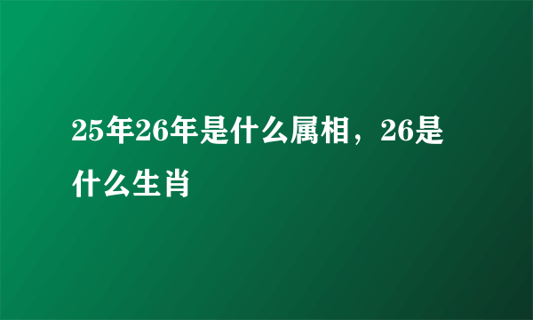 25年26年是什么属相，26是什么生肖