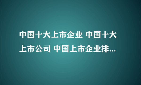 中国十大上市企业 中国十大上市公司 中国上市企业排行榜【最新排行】