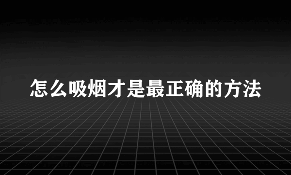 怎么吸烟才是最正确的方法